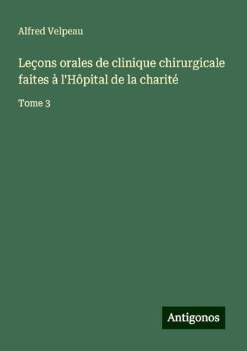 Leçons orales de clinique chirurgicale faites à l'Hôpital de la charité: Tome 3 von Antigonos Verlag