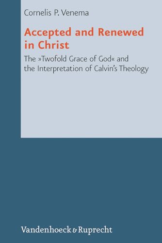 Accepted and Renewed in Christ: The “Twofold Grace of God” and the Interpretation of Calvin’s Theology (Reformed Historical Theology, Band 2)