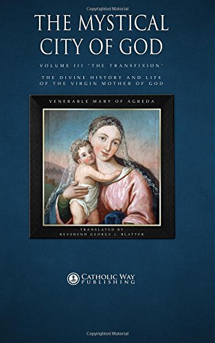 The Mystical City of God, Volume III "The Transfixion": The Divine History and Life of the Virgin Mother of God (Volumes 1 to 4, Band 3)
