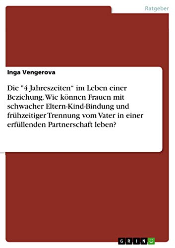 Die "4 Jahreszeiten¿ im Leben einer Beziehung. Wie können Frauen mit schwacher Eltern-Kind-Bindung und frühzeitiger Trennung vom Vater in einer erfüllenden Partnerschaft leben? Die "4 Jahreszeiten¿ im Leben einer Beziehung. Wie können Frauen mit schwacher Eltern-Kind-Bindung und frühzeitiger Trennung vom Vater in einer erfüllenden Partnerschaft leben?