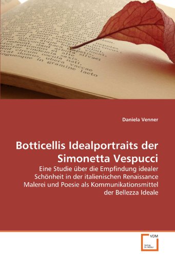 Botticellis Idealportraits der Simonetta Vespucci: Eine Studie über die Empfindung idealer Schönheit in der italienischen Renaissance Malerei und Poesie als Kommunikationsmittel der Bellezza Ideale Botticellis Idealportraits der Simonetta Vespucci: Eine Studie über die Empfindung idealer Schönheit in der italienischen Renaissance Malerei und Poesie als Kommunikationsmittel der Bellezza Ideale