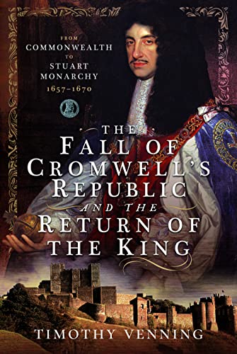 The Fall of Cromwell’s Republic and the Return of the King: From Commonwealth to Stuart Monarchy, 1657-1670