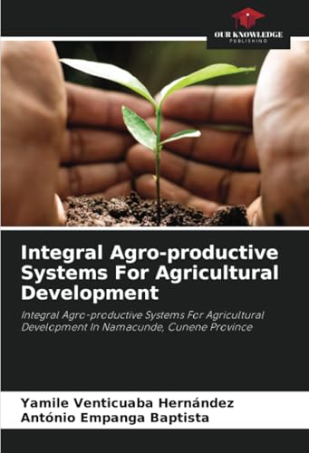 Integral Agro-productive Systems For Agricultural Development: Integral Agro-productive Systems For Agricultural Development In Namacunde, Cunene Province von Our Knowledge Publishing