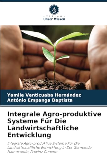 Integrale Agro-produktive Systeme Für Die Landwirtschaftliche Entwicklung: Integrale Agro-produktive Systeme Für Die Landwirtschaftliche Entwicklung In Der Gemeinde Namacunde, Provinz Cunene von Verlag Unser Wissen