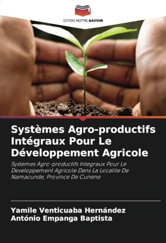 Systèmes Agro-productifs Intégraux Pour Le Développement Agricole: Systemes Agro-productifs Integraux Pour Le Developpement Agricole Dans La Localite De Namacunde, Province De Cunene von Editions Notre Savoir