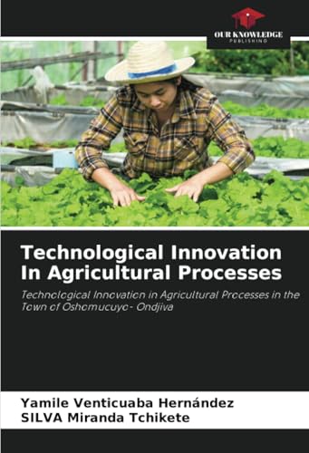 Technological Innovation In Agricultural Processes: Technological Innovation in Agricultural Processes in the Town of Oshomucuyo- Ondjiva von Our Knowledge Publishing
