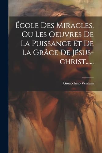 École Des Miracles, Ou Les Oeuvres De La Puissance Et De La Grâce De Jésus-christ...... von Legare Street Press