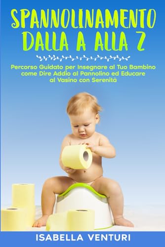SPANNOLINAMENTO DALLA A ALLA Z: Percorso Guidato per Insegnare al Tuo Bambino come Dire Addio al Pannolino ed Educare al Vasino con Serenità.