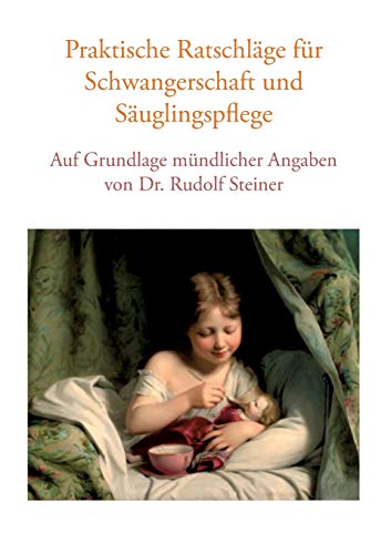 Praktische Ratschläge für Schwangerschaft und Säuglingspflege auf Grundlage mündlicher Angaben von Dr. Rudolf Steiner