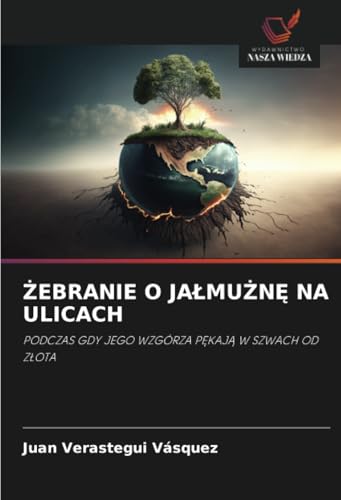 ŻEBRANIE O JAŁMUŻNĘ NA ULICACH: PODCZAS GDY JEGO WZGÓRZA PĘKAJĄ W SZWACH OD ZŁOTA: PODCZAS GDY JEGO WZGÓRZA P¿KAJ¿ W SZWACH OD Z¿OTA von Wydawnictwo Nasza Wiedza