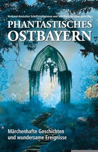 Phantastisches Ostbayern: Märchenhafte Geschichten und wundersame Ereignisse