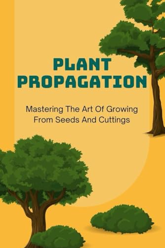 Plant Propagation: Mastering The Art Of Growing From Seeds And Cuttings von Independently published