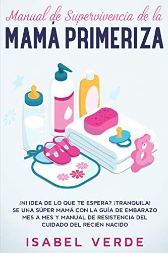 Manual de supervivencia de la mamá primeriza: ¿Ni idea de lo que te espera? ¡Tranquila! Se una súper mamá con la guía de embarazo mes a mes y manual de resistencia del cuidado del recién nacido