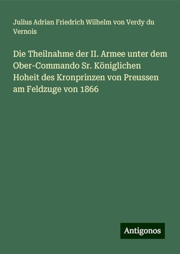 Die Theilnahme der II. Armee unter dem Ober-Commando Sr. Königlichen Hoheit des Kronprinzen von Preussen am Feldzuge von 1866 von Antigonos Verlag