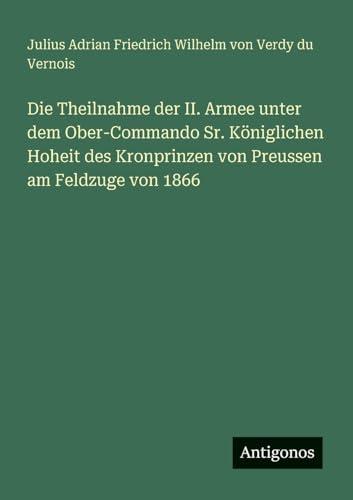 Die Theilnahme der II. Armee unter dem Ober-Commando Sr. Königlichen Hoheit des Kronprinzen von Preussen am Feldzuge von 1866 von Antigonos Verlag