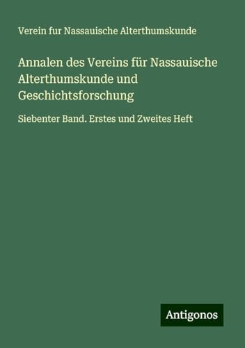 Annalen des Vereins für Nassauische Alterthumskunde und Geschichtsforschung: Siebenter Band. Erstes und Zweites Heft Annalen des Vereins für Nassauische Alterthumskunde und Geschichtsforschung: Siebenter Band. Erstes und Zweites Heft von Antigonos Verlag