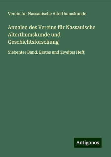 Annalen des Vereins für Nassauische Alterthumskunde und Geschichtsforschung: Siebenter Band. Erstes und Zweites Heft Annalen des Vereins für Nassauische Alterthumskunde und Geschichtsforschung: Siebenter Band. Erstes und Zweites Heft von Antigonos Verlag