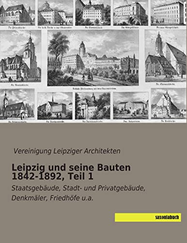 Leipzig und seine Bauten 1842-1892, Teil 1: Staatsgebaeude, Stadt- und Privatgebaeude, Denkmaeler, Friedhoefe u.a.: Staatsgebäude, Stadt- und Privatgebäude, Denkmäler, Friedhöfe u.a.