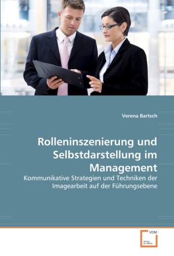 Rolleninszenierung und Selbstdarstellung im Management: Kommunikative Strategien und Techniken der Imagearbeit auf der Führungsebene Rolleninszenierung und Selbstdarstellung im Management: Kommunikative Strategien und Techniken der Imagearbeit auf der Führungsebene von VDM Verlag Dr. Müller