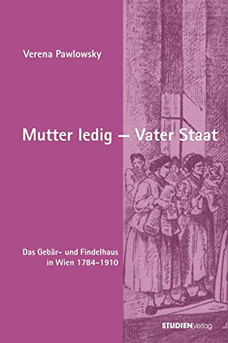 Mutter ledig - Vater Staat: Das Gebär- und Findelhaus in Wien 1784-1910 von StudienVerlag