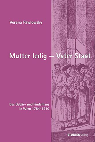 Mutter ledig - Vater Staat: Das Gebär- und Findelhaus in Wien 1784-1910