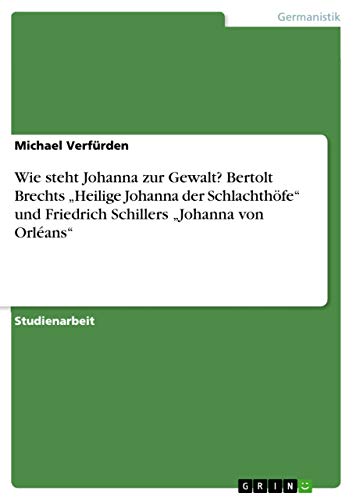 Wie steht Johanna zur Gewalt? Bertolt Brechts ¿Heilige Johanna der Schlachthöfe¿ und Friedrich Schillers ¿Johanna von Orléans¿ Wie steht Johanna zur Gewalt? Bertolt Brechts ¿Heilige Johanna der Schlachthöfe¿ und Friedrich Schillers ¿Johanna von Orléans¿