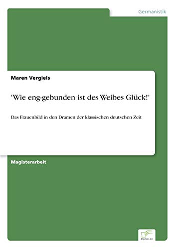 Wie eng- gebunden ist des Weibes Glück!: Das Frauenbild in den Dramen der klassischen deutschen Zeit Wie eng- gebunden ist des Weibes Glück!: Das Frauenbild in den Dramen der klassischen deutschen Zeit von Diplomarbeiten Agentur