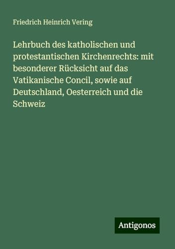 Lehrbuch des katholischen und protestantischen Kirchenrechts: mit besonderer Rücksicht auf das Vatikanische Concil, sowie auf Deutschland, Oesterreich und die Schweiz von Antigonos Verlag