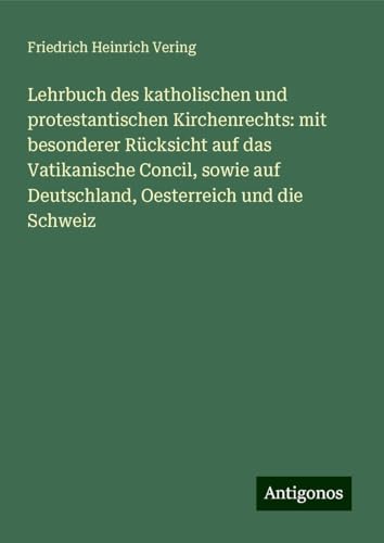 Lehrbuch des katholischen und protestantischen Kirchenrechts: mit besonderer Rücksicht auf das Vatikanische Concil, sowie auf Deutschland, Oesterreich und die Schweiz von Antigonos Verlag