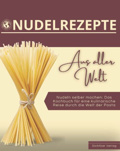Nudeln aus aller Welt – Nudeln selber machen: das Kochbuch für eine kulinarische Reise durch die Welt der Pasta Nudeln aus aller Welt – Nudeln selber machen: das Kochbuch für eine kulinarische Reise durch die Welt der Pasta von Sichtbar Verlag