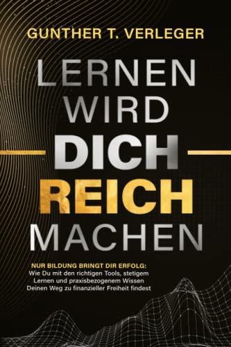 Lernen wird dich reich machen – Nur Bildung bringt dir Erfolg: Wie du mit den richtigen Tools, stetigem Lernen und praxisbezogenem Wissen deinen Weg zu finanzieller Freiheit findest