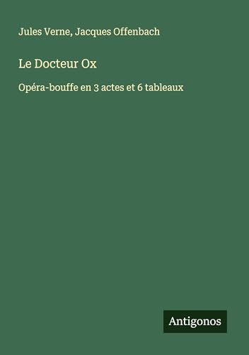 Le Docteur Ox: Opéra-bouffe en 3 actes et 6 tableaux Le Docteur Ox: Opéra-bouffe en 3 actes et 6 tableaux von Antigonos Verlag
