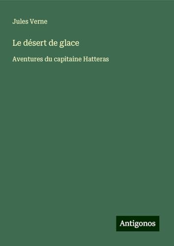 Le désert de glace: Aventures du capitaine Hatteras Le désert de glace: Aventures du capitaine Hatteras von Antigonos Verlag