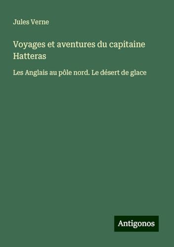 Voyages et aventures du capitaine Hatteras: Les Anglais au pôle nord. Le désert de glace Voyages et aventures du capitaine Hatteras: Les Anglais au pôle nord. Le désert de glace von Antigonos Verlag