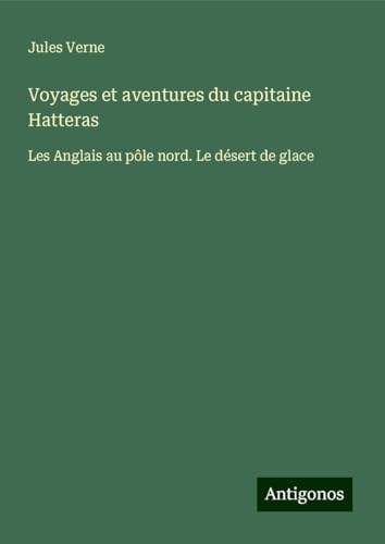 Voyages et aventures du capitaine Hatteras: Les Anglais au pôle nord. Le désert de glace Voyages et aventures du capitaine Hatteras: Les Anglais au pôle nord. Le désert de glace von Antigonos Verlag