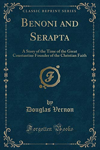 Benoni and Serapta: A Story of the Time of the Great Constantine Founder of the Christian Faith (Classic Reprint)