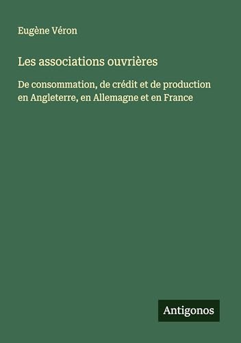 Les associations ouvrières: De consommation, de crédit et de production en Angleterre, en Allemagne et en France von Antigonos Verlag