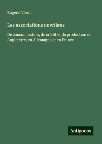 Les associations ouvrières: De consommation, de crédit et de production en Angleterre, en Allemagne et en France von Antigonos Verlag