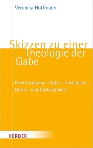 Skizzen zu einer Theologie der Gabe: Rechtfertigung - Opfer - Eucharistie - Gottes- und Nächstenliebe