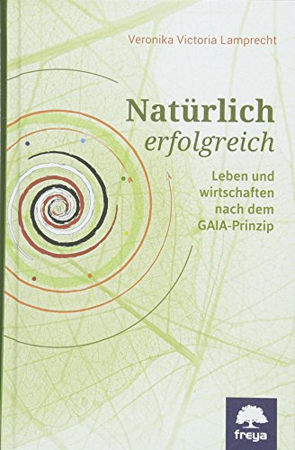 Natürlich erfolgreich: Leben und wirtschaften nach dem GAIA-Prinzip