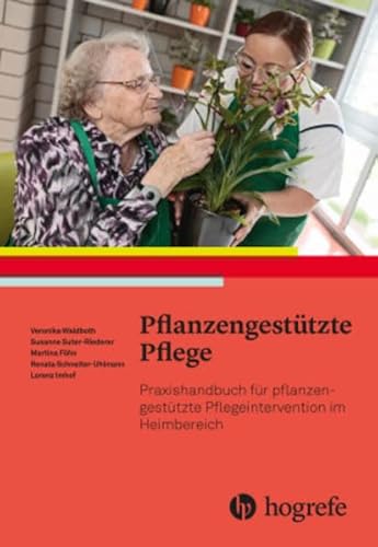 Pflanzengestützte Pflege: Praxishandbuch für pflanzengestützte Pflegeinterventionen im Heimbereich von Hogrefe AG