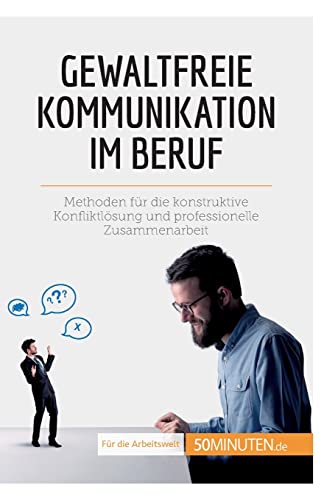 Gewaltfreie Kommunikation im Beruf: Methoden für die konstruktive Konfliktlösung und professionelle Zusammenarbeit (Coaching)