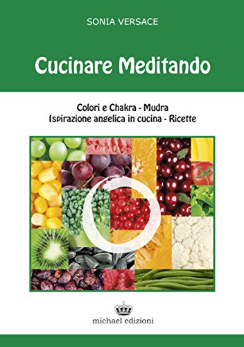 Cucinare meditando. Colori e chakra. Mudra. Ispirazione angelica in cucina. Ricette