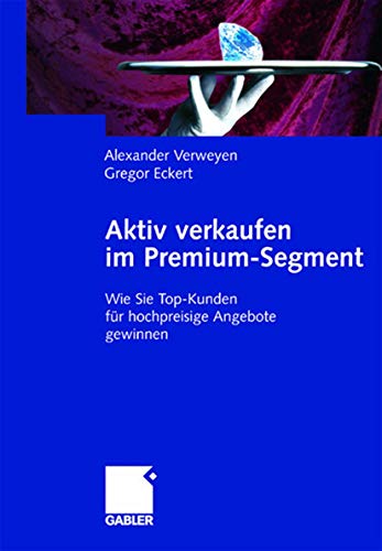 Aktiv verkaufen im Premium-Segment: Wie Sie Top-Kunden für hochpreisige Angebote gewinnen Aktiv verkaufen im Premium-Segment: Wie Sie Top-Kunden für hochpreisige Angebote gewinnen von Gabler Verlag