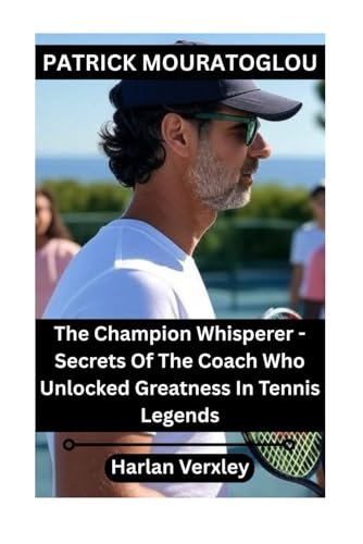 Patrick Mouratoglou: The Champion Whisperer - Secrets Of The Coach Who Unlocked Greatness In Tennis Legends von Independently published