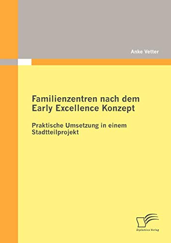 Familienzentren nach dem Early Excellence Konzept: Praktische Umsetzung in einem Stadtteilprojekt Familienzentren nach dem Early Excellence Konzept: Praktische Umsetzung in einem Stadtteilprojekt von Diplomica Verlag
