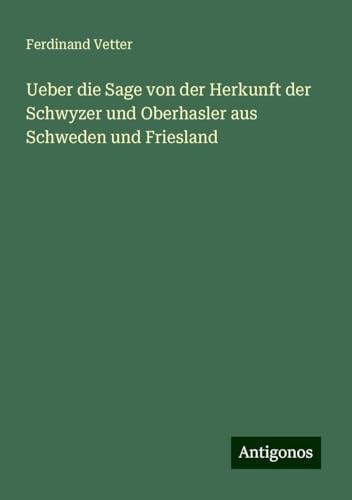 Ueber die Sage von der Herkunft der Schwyzer und Oberhasler aus Schweden und Friesland von Antigonos Verlag