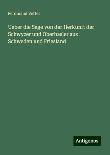 Ueber die Sage von der Herkunft der Schwyzer und Oberhasler aus Schweden und Friesland von Antigonos Verlag