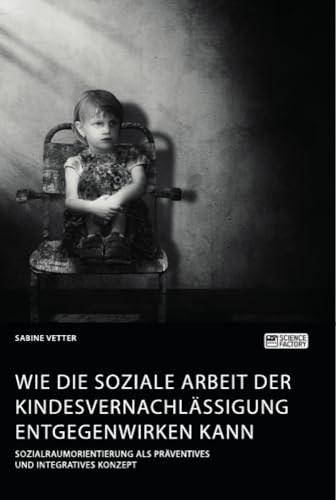 Wie die Soziale Arbeit der Kindesvernachlässigung entgegenwirken kann. Sozialraumorientierung als präventives und integratives Konzept von ScienceFactory München