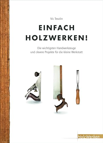 Einfach Holzwerken!: Die wichtigsten Handwerkzeuge und clevere Projekte für die kleine Werkstatt